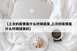 【上次的疫情是什么时候结束,上次的疫情是什么时候结束的】