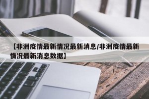 【非洲疫情最新情况最新消息/非洲疫情最新情况最新消息数据】