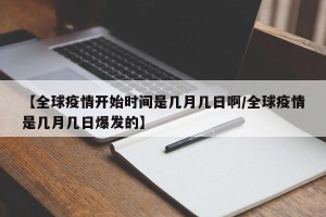 【全球疫情开始时间是几月几日啊/全球疫情是几月几日爆发的】