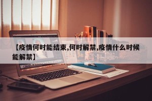 【疫情何时能结束,何时解禁,疫情什么时候能解禁】