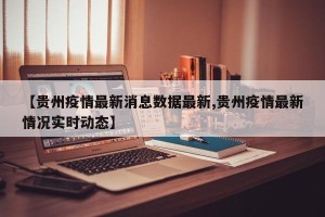 【贵州疫情最新消息数据最新,贵州疫情最新情况实时动态】