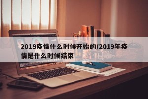 2019疫情什么时候开始的/2019年疫情是什么时候结束