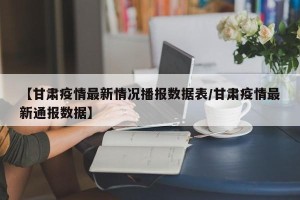 【甘肃疫情最新情况播报数据表/甘肃疫情最新通报数据】