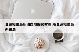 贵州疫情最新动态地图实时查询/贵州疫情最新进展