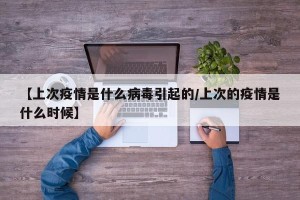 【上次疫情是什么病毒引起的/上次的疫情是什么时候】